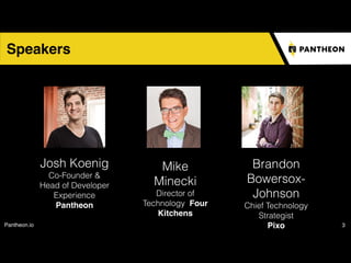 Pantheon.io 3
Speakers
Josh Koenig
Co-Founder &
Head of Developer
Experience
Pantheon
Mike
Minecki
Director of
Technology Four
Kitchens
Brandon  
Bowersox-
Johnson
Chief Technology
Strategist
Pixo
 