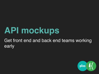 API mockups
Get front end and back end teams working
early
 