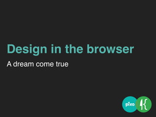 Design in the browser
A dream come true
 