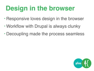 Design in the browser
• Responsive loves design in the browser
• Workﬂow with Drupal is always clunky
• Decoupling made the process seamless
 
