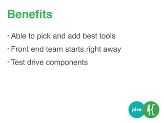 Beneﬁts
• Able to pick and add best tools
• Front end team starts right away
• Test drive components
 