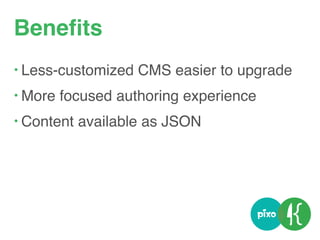 Beneﬁts
• Less-customized CMS easier to upgrade
• More focused authoring experience
• Content available as JSON
 