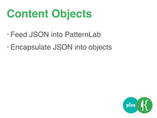 Content Objects
• Feed JSON into PatternLab
• Encapsulate JSON into objects
 