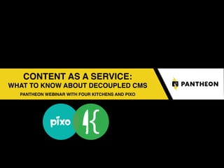 CONTENT AS A SERVICE:
WHAT TO KNOW ABOUT DECOUPLED CMS
PANTHEON WEBINAR WITH FOUR KITCHENS AND PIXO
 