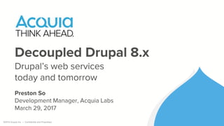 ©2016 Acquia Inc. — Confidential and Proprietary
Decoupled Drupal 8.x
Drupal’s web services
today and tomorrow
Preston So
Development Manager, Acquia Labs
March 29, 2017
 
