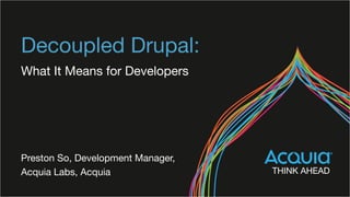 Decoupled Drupal:
What It Means for Developers
Preston So, Development Manager,
Acquia Labs, Acquia
 