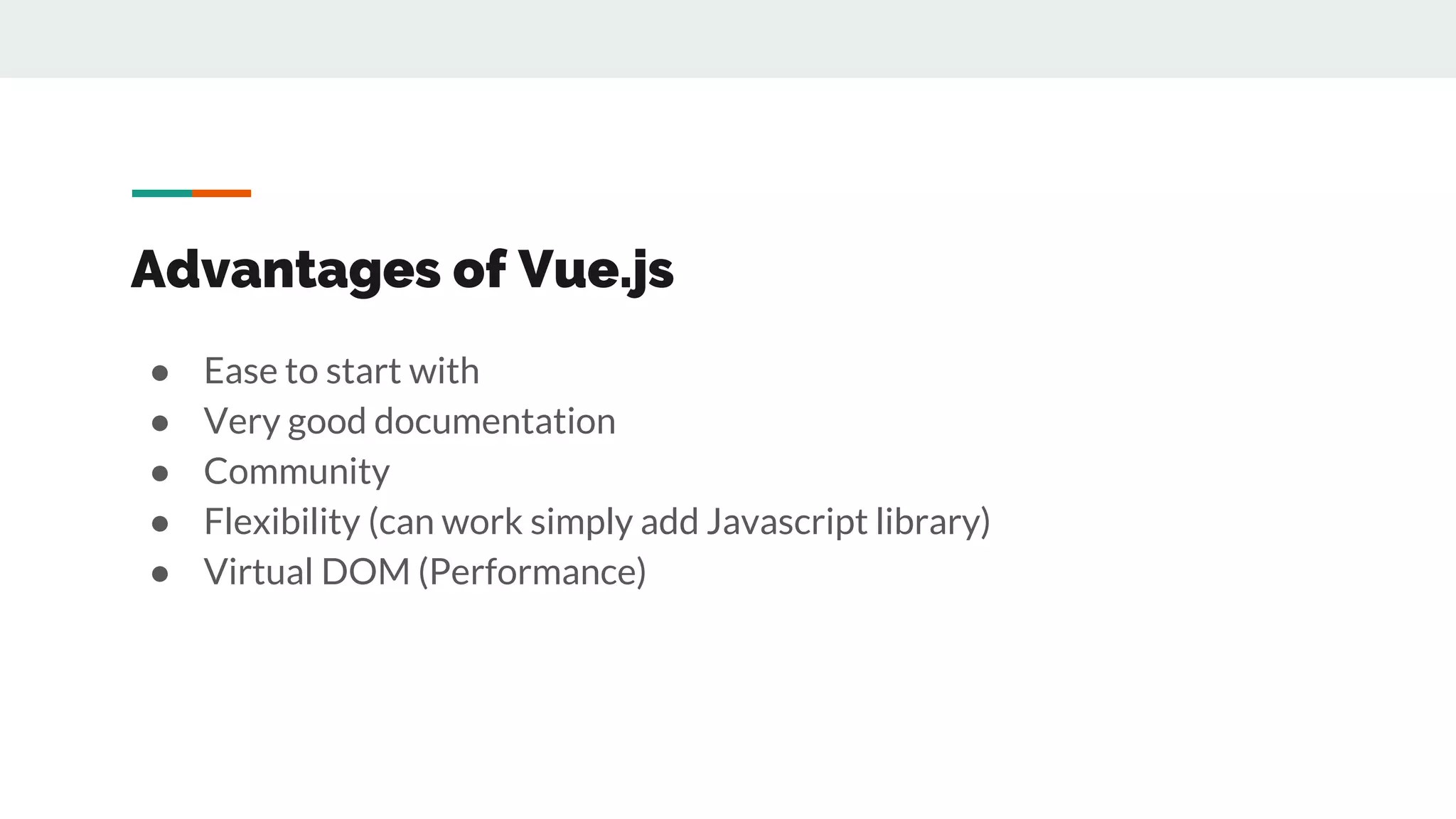 Advantages of Vue.js
● Ease to start with
● Very good documentation
● Community
● Flexibility (can work simply add Javascript library)
● Virtual DOM (Performance)
 