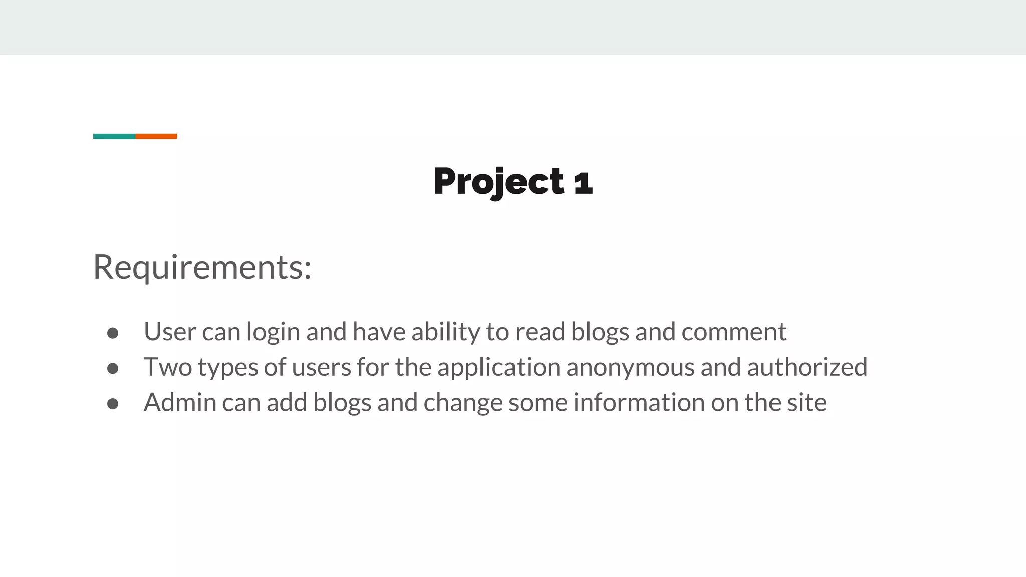 Project 1
Requirements:
● User can login and have ability to read blogs and comment
● Two types of users for the application anonymous and authorized
● Admin can add blogs and change some information on the site
 