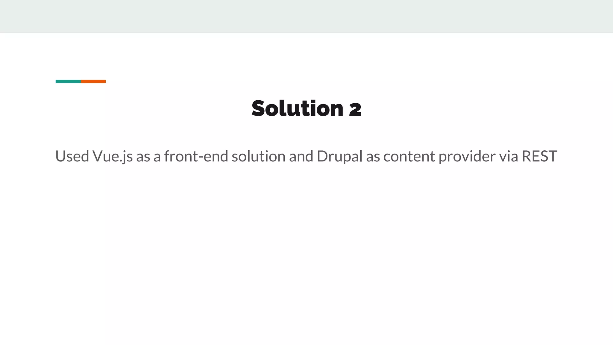 Solution 2
Used Vue.js as a front-end solution and Drupal as content provider via REST
 