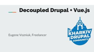 Decoupled Drupal + Vue.js
Eugene Vozniuk, Freelancer
 