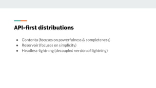 API-first distributions
● Contenta (focuses on powerfulness & completeness)
● Reservoir (focuses on simplicity)
● Headless-lightning (decoupled version of lightning)
 