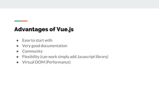 Advantages of Vue.js
● Ease to start with
● Very good documentation
● Community
● Flexibility (can work simply add Javascript library)
● Virtual DOM (Performance)
 