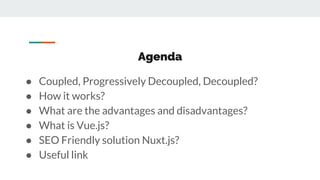 Agenda
● Coupled, Progressively Decoupled, Decoupled?
● How it works?
● What are the advantages and disadvantages?
● What is Vue.js?
● SEO Friendly solution Nuxt.js?
● Useful link
 