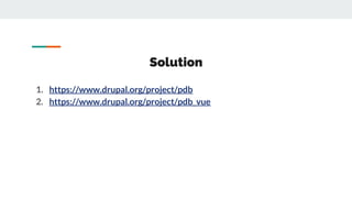 Solution
1. https://www.drupal.org/project/pdb
2. https://www.drupal.org/project/pdb_vue
 