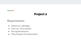 Project 2
Requirements:
● Admin can add blogs
● User can view content
● No registered users
● They had part of markup done
 