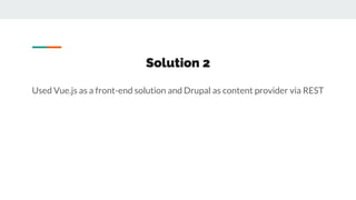Solution 2
Used Vue.js as a front-end solution and Drupal as content provider via REST
 