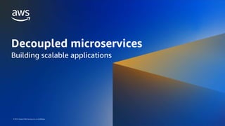 DECOUPLED MICROSERVICES: BUILDING SCALABLE APPLICATIONS
© 2022, Amazon Web Services, Inc. or its affiliates.
© 2022, Amazon Web Services, Inc. or its affiliates.
Decoupled microservices
Building scalable applications
 