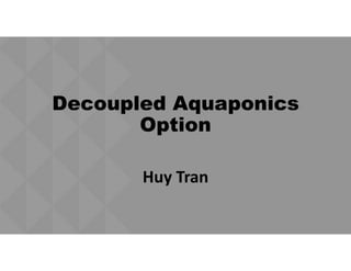 Decoupled Aquaponics
Option
Huy Tran
 