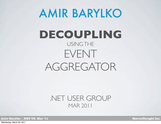 AMIR BARYLKO
                            DECOUPLING
                                     USING THE

                              EVENT
                            AGGREGATOR

                                 .NET USER GROUP
                                     MAR 2011

Amir Barylko - .NET UG Mar ‘11                     MavenThought Inc.
Wednesday, March 30, 2011
 