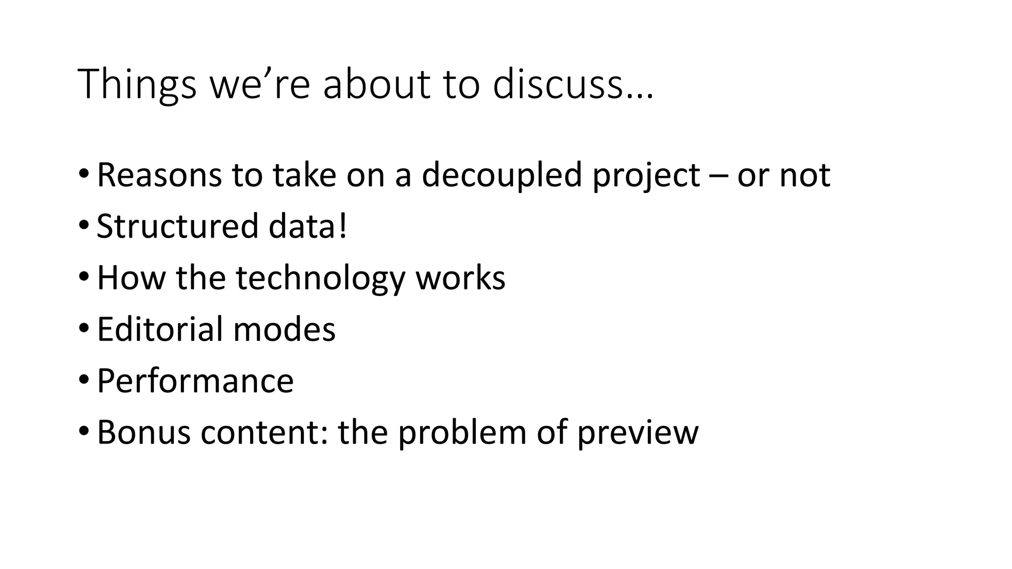 Things we’re about to discuss…
• Reasons to take on a decoupled project – or not
• Structured data!
• How the technology works
• Editorial modes
• Performance
• Bonus content: the problem of preview
 