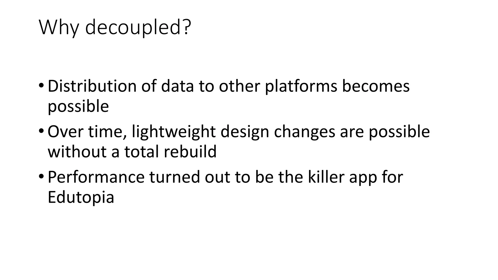 • Distribution of data to other platforms becomes
possible
• Over time, lightweight design changes are possible
without a total rebuild
• Performance turned out to be the killer app for
Edutopia
Why decoupled?
 