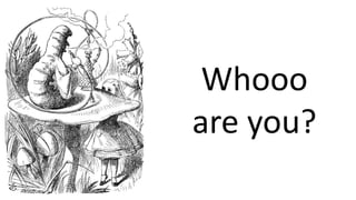 Whooo
are you?
 