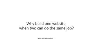 Why build one website,
when two can do the same job?
Wait no, reverse that…
 