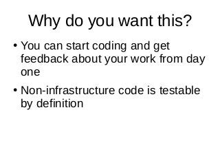 Why do you want this?
●
You can start coding and get
feedback about your work from day
one
●
Non-infrastructure code is te...