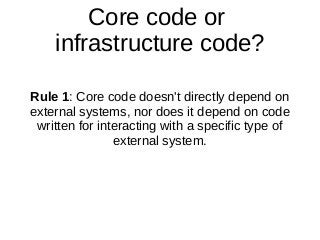 Core code or
infrastructure code?
Rule 1: Core code doesn't directly depend on
external systems, nor does it depend on cod...
