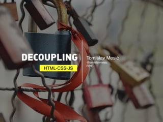 DECOUPLING Tomislav Mesić 
@tomislavmesic 
FIVE 
HTML-CSS-JS 
 