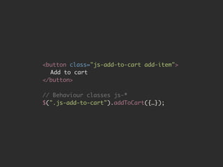 <button class="js-add-to-cart add-item"> 
Add to cart 
</button> 
# 
// Behaviour classes js-* 
$(".js-add-to-cart").addToCart({…}); 
 
