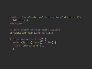 <button class="add-item" data-action="add-to-cart"> 
Add to cart 
</button> 
# 
// It’s better without ghost classes 
$("[data-action]").action({…}); 
# 
$.fn.action = function() { 
switch($(this).data().action) { 
case "add-to-cart": … 
} 
} 
 