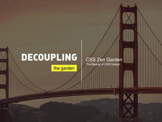 DECOUPLING CSS Zen Garden 
The Beauty of CSS Design 
the garden 
 