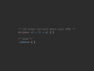 /* CSS knows too much about your HTML */ 
#sidebar ul > li > ul { } 
# 
/* Good */ 
.submenu { } 
 