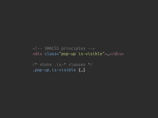 <!-- SMACSS principles --> 
<div class="pop-up is-visible">…</div> 
# 
/* state .is-* classes */ 
.pop-up.is-visible {…} 
 