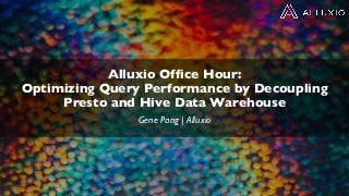 Alluxio Office Hour:
Optimizing Query Performance by Decoupling
Presto and Hive Data Warehouse
Gene Pang | Alluxio
 