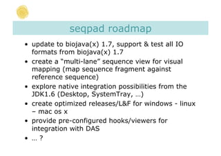 seqpad roadmap
•  update to biojava(x) 1.7, support & test all IO
   formats from biojava(x) 1.7
•  create a “multi-lane” ...
