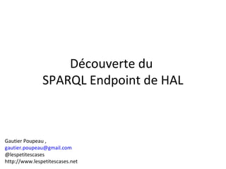 Découverte du
SPARQL Endpoint de HAL
Gautier Poupeau ,
gautier.poupeau@gmail.com
@lespetitescases
http://www.lespetitescases.net
 