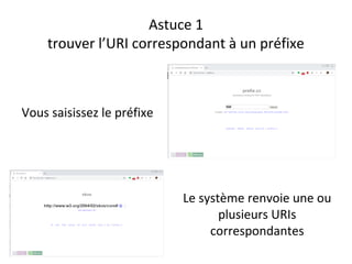 Astuce 1
trouver l’URI correspondant à un préfixe
Vous saisissez le préfixe
Le système renvoie une ou
plusieurs URIs
correspondantes
 