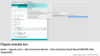 Outils -> Type de carte -> Bare Conductive Boards -> Bare Conductive Touch Board (USB MIDI, iPad
Compatible)
Cliquez ensuite sur :
Julien Devriendt - CC BY-SA-NC
 