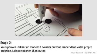 Vous pouvez utiliser un modèle à colorier ou vous lancer dans votre propre
création. Laissez sécher 15 minutes
Etape 2 :
Julien Devriendt - CC BY-SA-NC
 