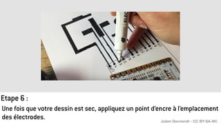 Une fois que votre dessin est sec, appliquez un point d’encre à l’emplacement
des électrodes.
Etape 6 :
Julien Devriendt - CC BY-SA-NC
 