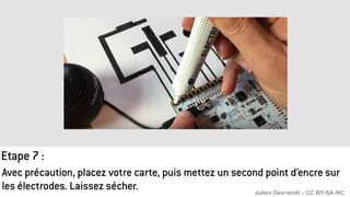 Avec précaution, placez votre carte, puis mettez un second point d’encre sur
les électrodes. Laissez sécher.
Etape 7 :
Julien Devriendt - CC BY-SA-NC
 