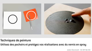 Techniques de peinture
Utilisez des pochoirs et protégez vos réalisations avec du vernis en spray
Julien Devriendt - CC BY-SA-NC
 