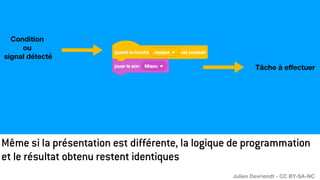 Même si la présentation est différente, la logique de programmation
et le résultat obtenu restent identiques
Condition
ou
signal détecté
Tâche à e
ff
ectuer
Julien Devriendt - CC BY-SA-NC
 