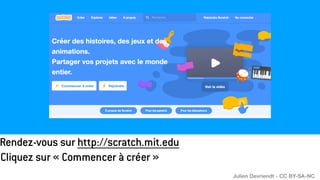 Rendez-vous sur http://scratch.mit.edu
Cliquez sur « Commencer à créer »
Julien Devriendt - CC BY-SA-NC
 