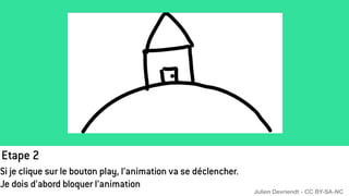 Etape 2
Si je clique sur le bouton play, l’animation va se déclencher.
Je dois d’abord bloquer l’animation
Julien Devriendt - CC BY-SA-NC
 