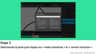 Etape 3
Sélectionnez la porte puis cliquez sur « make interactive » et « convert to button »
Julien Devriendt - CC BY-SA-NC
 