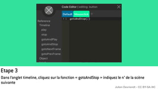 Etape 3
Dans l’onglet timeline, cliquez sur la fonction « gotoAndStop » indiquez le n° de la scène
suivante
Julien Devriendt - CC BY-SA-NC
 