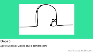 Etape 5
Ajoutez un son de victoire pour la dernière scène
Julien Devriendt - CC BY-SA-NC
 